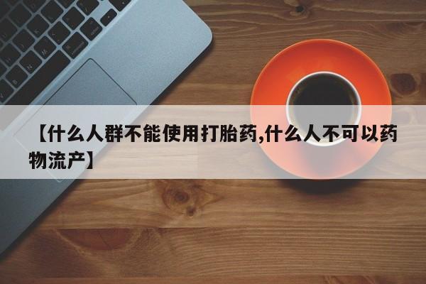 私人卖打胎药微信号【什么人群不能使用打胎药,什么人不可以药物流产】