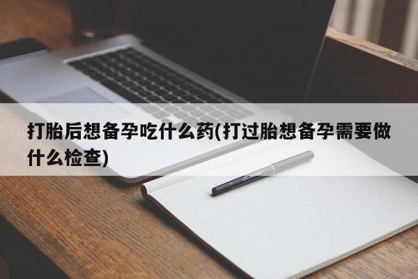 私人卖打胎药微信号打胎后想备孕吃什么药(打过胎想备孕需要做什么检查)