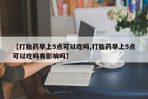 私人卖打胎药微信号【打胎药早上5点可以吃吗,打胎药早上5点可以吃吗有影响吗】