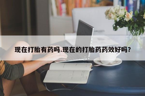 私人卖打胎药微信号现在打胎有药吗.现在的打胎药药效好吗?