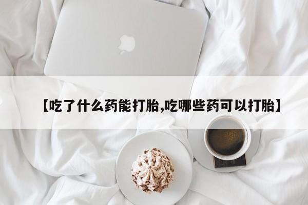 私人卖打胎药微信号【吃了什么药能打胎,吃哪些药可以打胎】