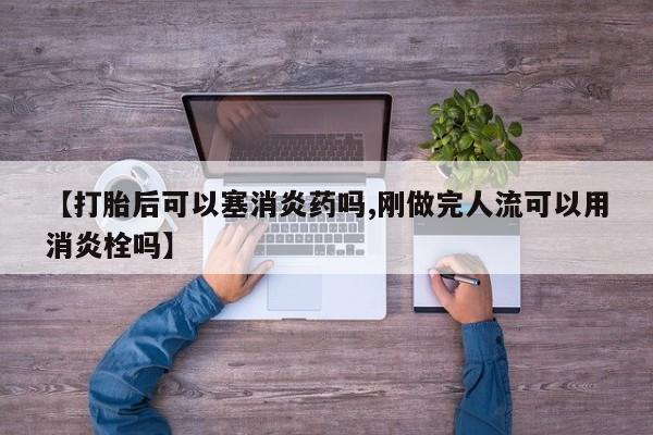 私人卖打胎药微信号【打胎后可以塞消炎药吗,刚做完人流可以用消炎栓吗】
