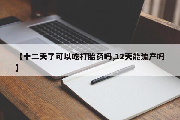 私人卖打胎药微信号【十二天了可以吃打胎药吗,12天能流产吗】