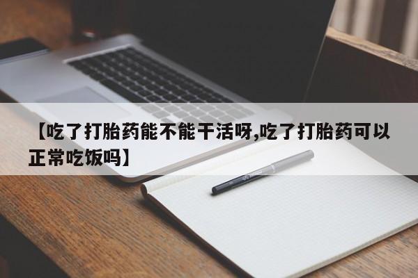 私人卖打胎药微信号【吃了打胎药能不能干活呀,吃了打胎药可以正常吃饭吗】