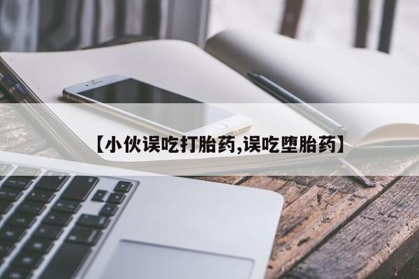 私人卖打胎药微信号【小伙误吃打胎药,误吃堕胎药】