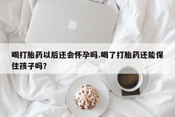 私人卖打胎药微信号喝打胎药以后还会怀孕吗.喝了打胎药还能保住孩子吗？