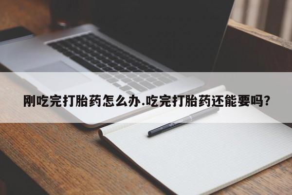 私人卖打胎药微信号刚吃完打胎药怎么办.吃完打胎药还能要吗?