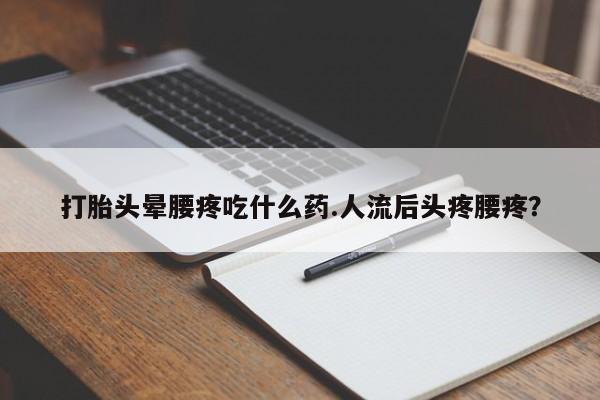 私人卖打胎药微信号打胎头晕腰疼吃什么药.人流后头疼腰疼？