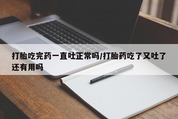 私人卖打胎药微信号打胎吃完药一直吐正常吗/打胎药吃了又吐了还有用吗