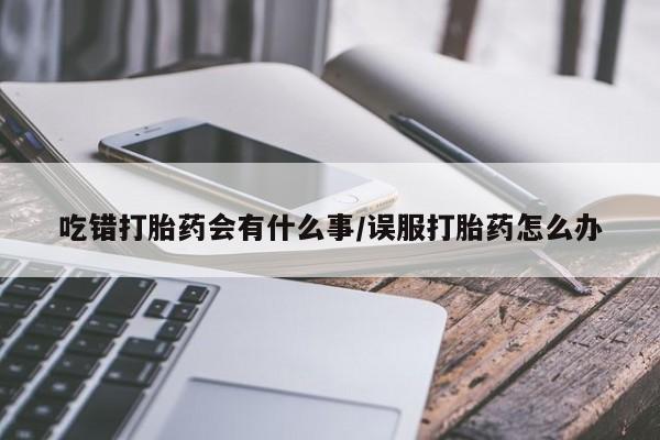 私人卖打胎药微信号吃错打胎药会有什么事/误服打胎药怎么办