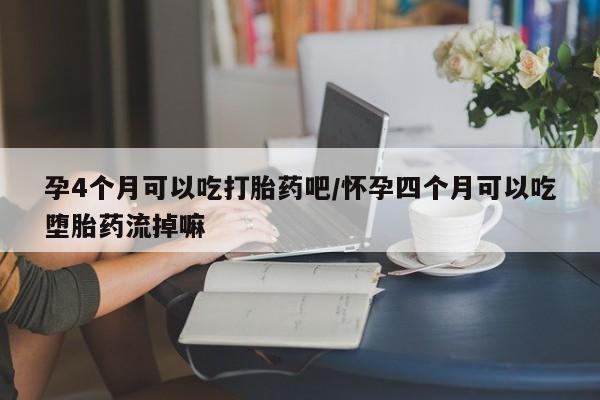 私人卖打胎药微信号孕4个月可以吃打胎药吧/怀孕四个月可以吃堕胎药流掉嘛