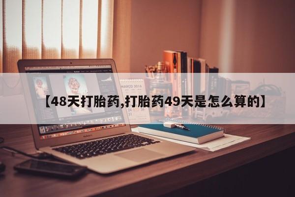 私人卖打胎药微信号【48天打胎药,打胎药49天是怎么算的】
