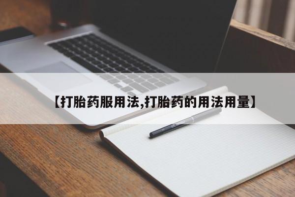 私人卖打胎药微信号【打胎药服用法,打胎药的用法用量】