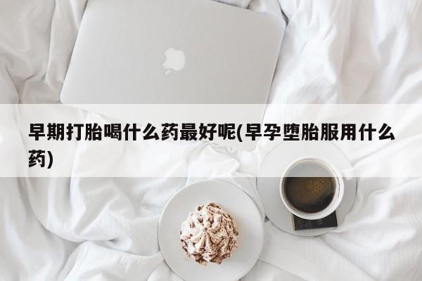 私人卖打胎药微信号早期打胎喝什么药最好呢(早孕堕胎服用什么药)