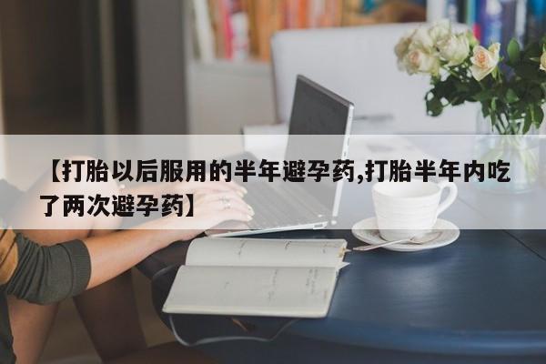 私人卖打胎药微信号【打胎以后服用的半年避孕药,打胎半年内吃了两次避孕药】
