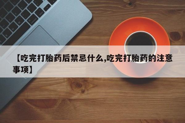 私人卖打胎药微信号【吃完打胎药后禁忌什么,吃完打胎药的注意事项】
