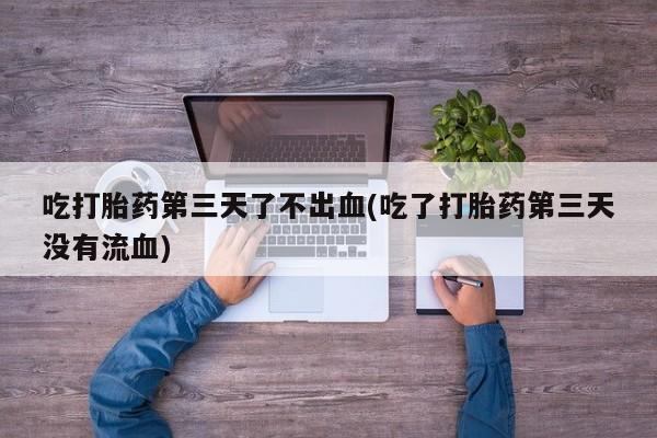 私人卖打胎药微信号吃打胎药第三天了不出血(吃了打胎药第三天没有流血)