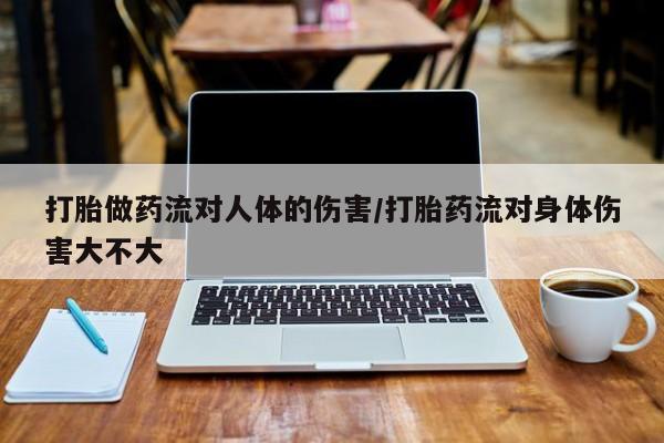 私人卖打胎药微信号打胎做药流对人体的伤害/打胎药流对身体伤害大不大