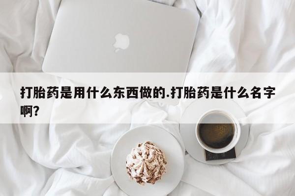 私人卖打胎药微信号打胎药是用什么东西做的.打胎药是什么名字啊?