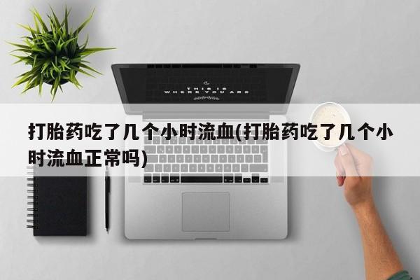 私人卖打胎药微信号打胎药吃了几个小时流血(打胎药吃了几个小时流血正常吗)