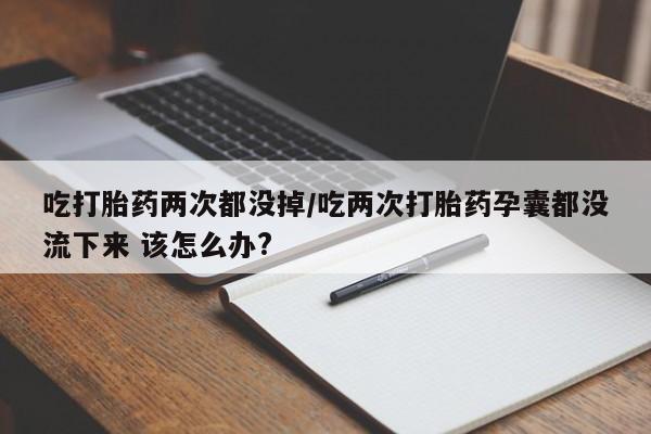 私人卖打胎药微信号吃打胎药两次都没掉/吃两次打胎药孕囊都没流下来 该怎么办?