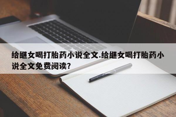 私人卖打胎药微信号给继女喝打胎药小说全文.给继女喝打胎药小说全文免费阅读?