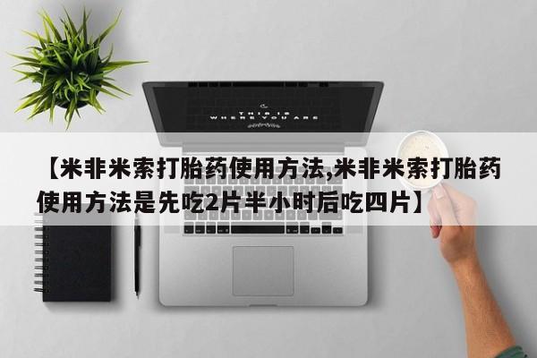 私人卖打胎药微信号【米非米索打胎药使用方法,米非米索打胎药使用方法是先吃2片半小时后吃四片】