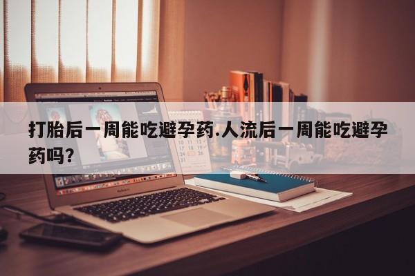 私人卖打胎药微信号打胎后一周能吃避孕药.人流后一周能吃避孕药吗?