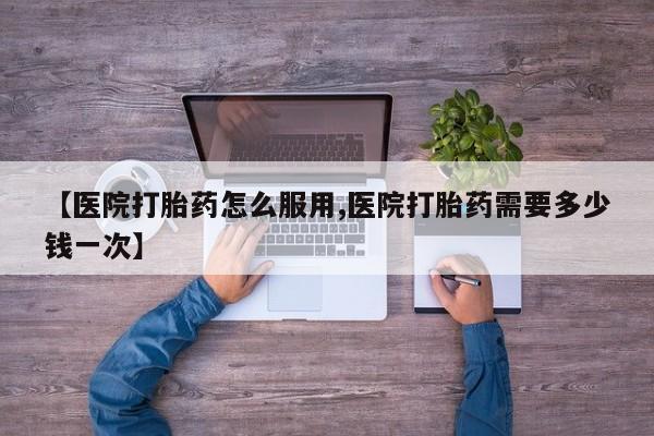 私人卖打胎药微信号【医院打胎药怎么服用,医院打胎药需要多少钱一次】