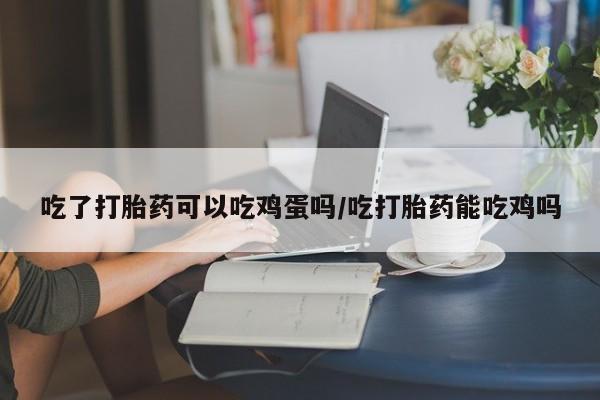 私人卖打胎药微信号吃了打胎药可以吃鸡蛋吗/吃打胎药能吃鸡吗
