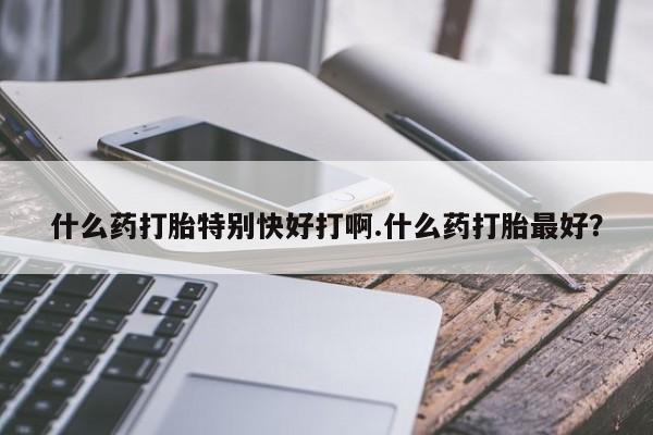 私人卖打胎药微信号什么药打胎特别快好打啊.什么药打胎最好?