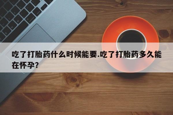 私人卖打胎药微信号吃了打胎药什么时候能要.吃了打胎药多久能在怀孕?