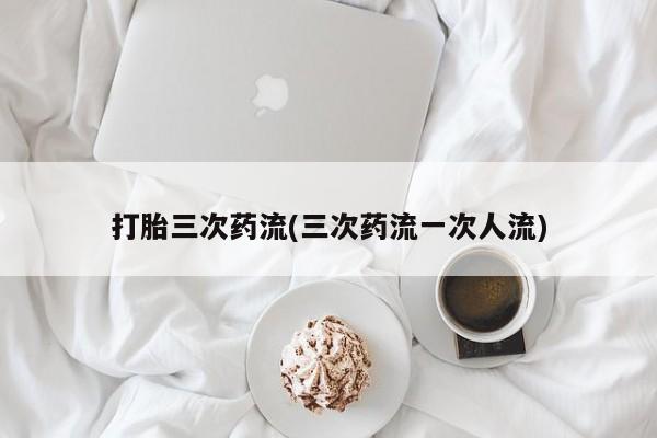 私人卖打胎药微信号打胎三次药流(三次药流一次人流)