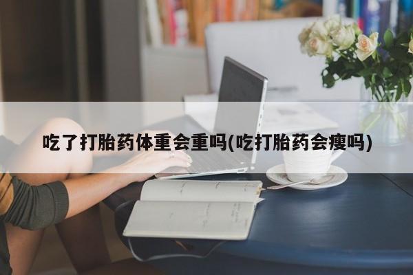 私人卖打胎药微信号吃了打胎药体重会重吗(吃打胎药会瘦吗)