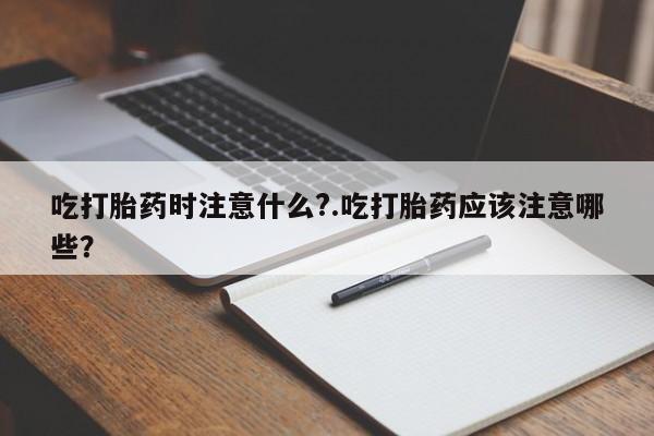 私人卖打胎药微信号吃打胎药时注意什么?.吃打胎药应该注意哪些？