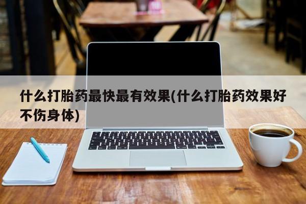 私人卖打胎药微信号什么打胎药最快最有效果(什么打胎药效果好不伤身体)