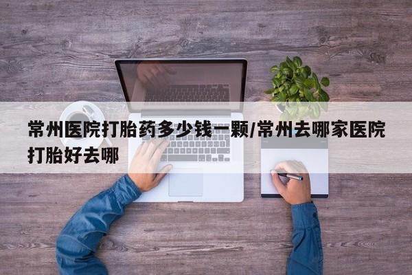 私人卖打胎药微信号常州医院打胎药多少钱一颗/常州去哪家医院打胎好去哪