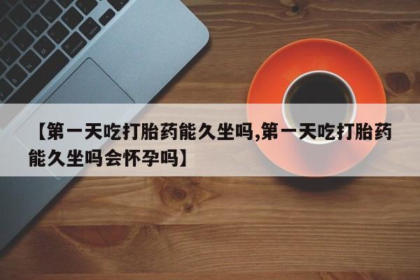 私人卖打胎药微信号【第一天吃打胎药能久坐吗,第一天吃打胎药能久坐吗会怀孕吗】