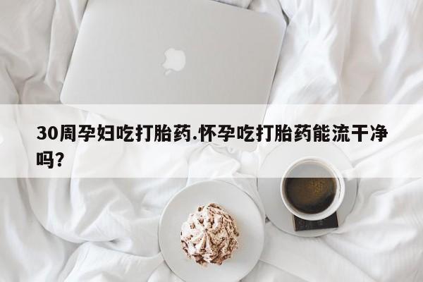 私人卖打胎药微信号30周孕妇吃打胎药.怀孕吃打胎药能流干净吗？
