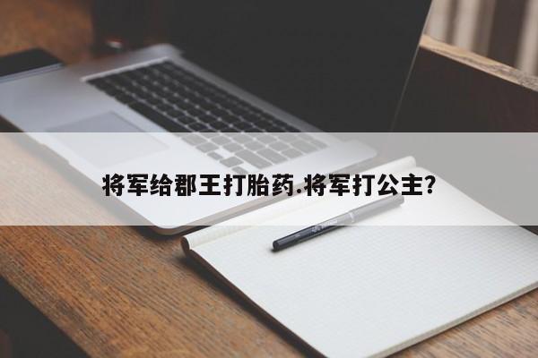 私人卖打胎药微信号将军给郡王打胎药.将军打公主？