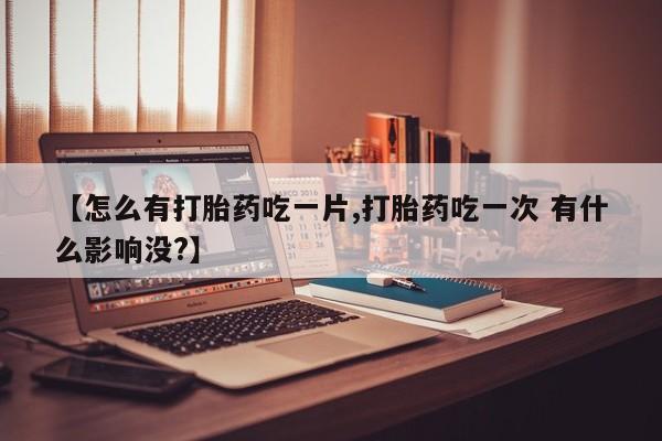 私人卖打胎药微信号【怎么有打胎药吃一片,打胎药吃一次 有什么影响没?】