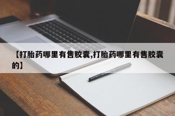 私人卖打胎药微信号【打胎药哪里有售胶囊,打胎药哪里有售胶囊的】
