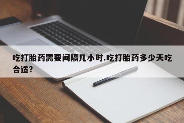 私人卖打胎药微信号吃打胎药需要间隔几小时.吃打胎药多少天吃合适？