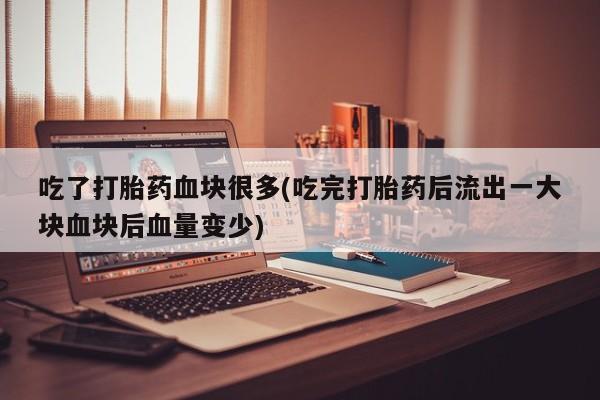 私人卖打胎药微信号吃了打胎药血块很多(吃完打胎药后流出一大块血块后血量变少)