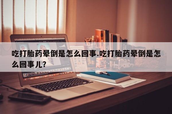私人卖打胎药微信号吃打胎药晕倒是怎么回事.吃打胎药晕倒是怎么回事儿？