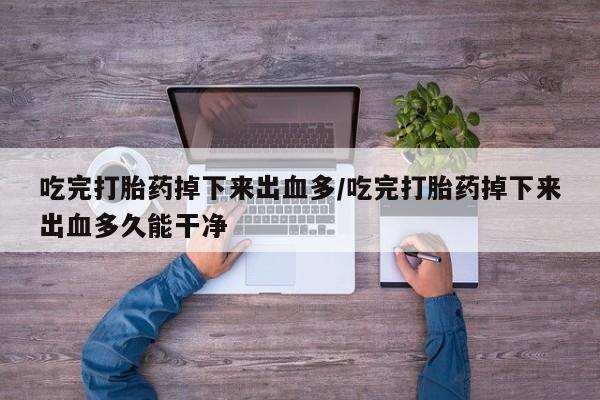 私人卖打胎药微信号吃完打胎药掉下来出血多/吃完打胎药掉下来出血多久能干净