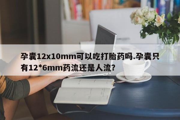 私人卖打胎药微信号孕囊12x10mm可以吃打胎药吗.孕囊只有12*6mm药流还是人流？