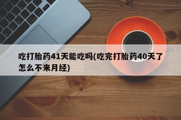 私人卖打胎药微信号吃打胎药41天能吃吗(吃完打胎药40天了怎么不来月经)