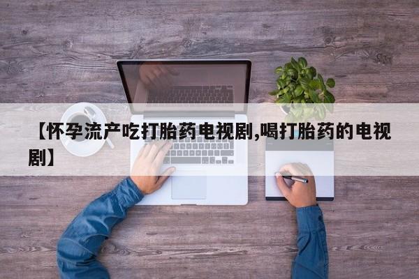 私人卖打胎药微信号【怀孕流产吃打胎药电视剧,喝打胎药的电视剧】