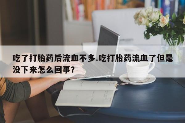 私人卖打胎药微信号吃了打胎药后流血不多.吃打胎药流血了但是没下来怎么回事？